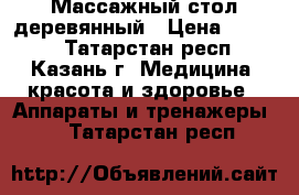 Массажный стол деревянный › Цена ­ 8 000 - Татарстан респ., Казань г. Медицина, красота и здоровье » Аппараты и тренажеры   . Татарстан респ.